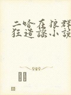 二哈在狼群里疯狂造谣小说未删减在线阅读