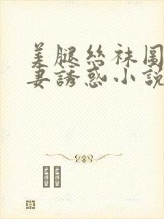 美腿丝袜图片人妻诱惑小说