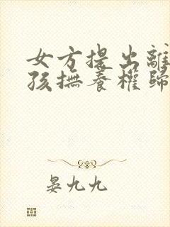 女方提出离婚小孩抚养权归谁封面