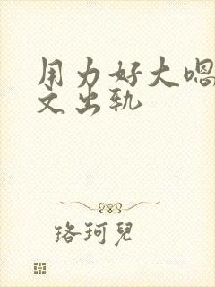 用力好大嗯啊h文出轨