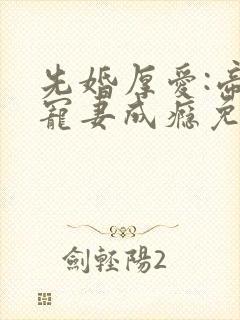 先婚厚爱:帝少宠妻成瘾免费阅读