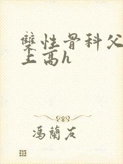 双性骨科父子年上高h