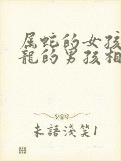 属蛇的女孩和属龙的男孩相配吗