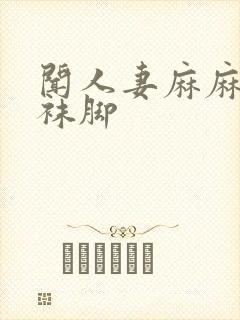 闻人妻麻麻的丝袜脚