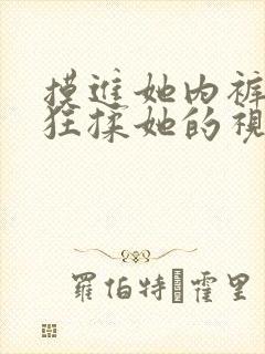 摸进她内裤里疯狂揉她的视频