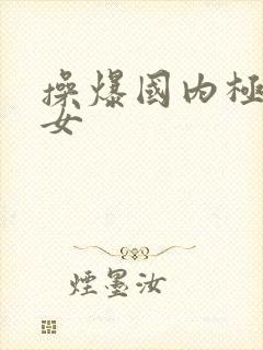 操爆国内极品美女