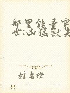 哪里能看穿越兽世:凶猛兽夫强制宠