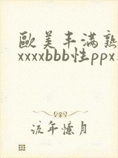 欧美丰满熟妇xxxxxbbb性ppx人交