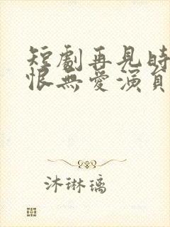 短剧再见时已无恨无爱演员表