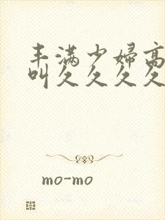 丰满少妇高潮惨叫久久久久久久