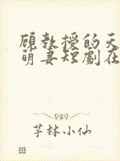 顾教授的天降小萌妻短剧在线观看