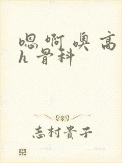 嗯 啊 噢 高h 骨科