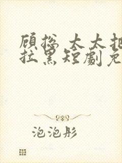 顾总 太太把你拉黑短剧免费