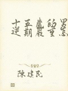 十五岁的男孩叛逆期严重怎么办