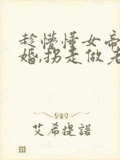 趁懵懂女帝被退婚,拐走做老婆视频观看