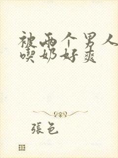 被两个男人按住吃奶好爽