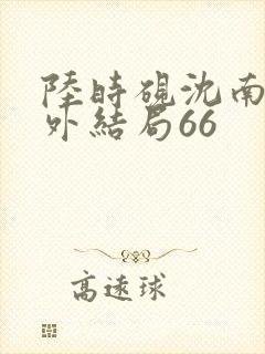 陆时砚沈南初番外结局66