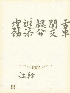 埋进腿间舌头使劲添公交车上视频