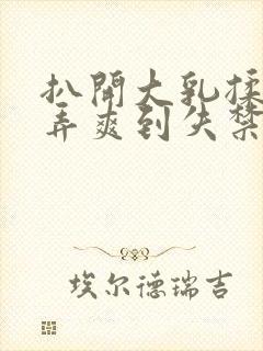 扒开大乳揉捏玩弄爽到失禁