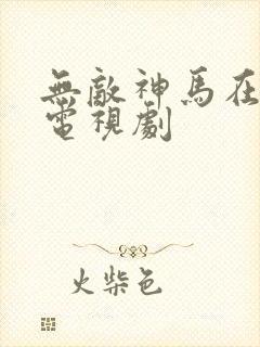 无敌神马在线看电视剧