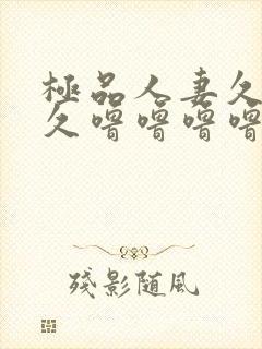 极品人妻久久久久噜噜噜噜噜