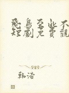 飞鸟至此不相逢短剧免费观看