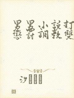 男男小说打屁股惩罚调教双性