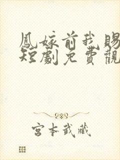 凤嫁前我赐前夫短剧免费观看全集高