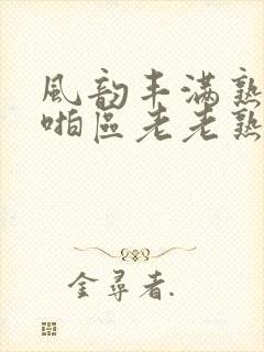 风韵丰满熟妇啪啪区老老熟妇