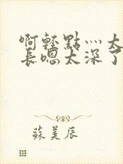 啊轻点灬太粗太长嗯太深了封面