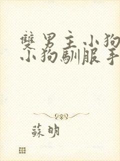 双男主小狗主人小狗驯服手册
