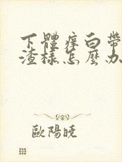 下体痒白带豆腐渣样怎么办