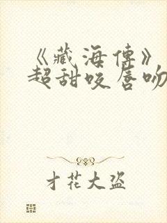 《藏海传》上演超甜咬唇吻