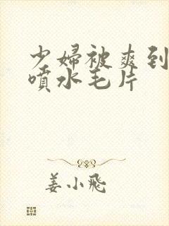 少妇被爽到高潮喷水毛片