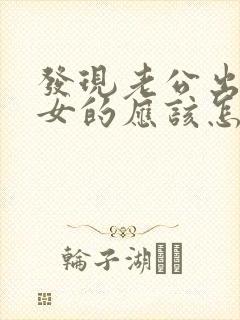 发现老公出轨,女的应该怎么处理封面