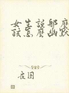 女生说那么好啊该怎么幽默的回复