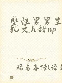 双性男男生子产乳文h甜np