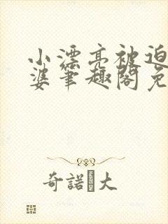 小漂亮被迫当老婆笔趣阁免费阅读