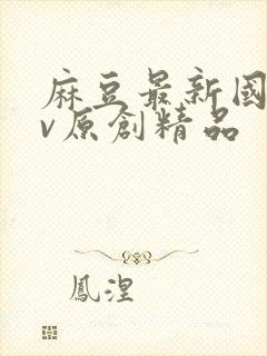 麻豆最新国产av原创精品