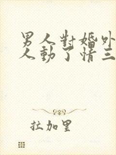 男人对婚外的女人动了情三大表现