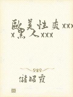 欧美性爽xxxx黑人xxx