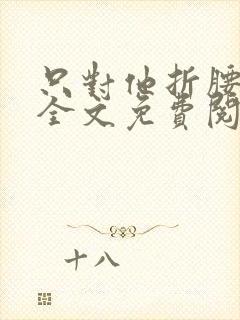 只对他折腰小说全文免费阅读