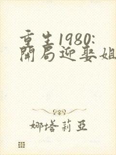 重生1980:开局迎娶姐姐闺蜜哪里看封面