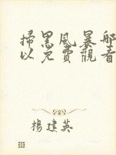 扫黑风暴哪里可以免费观看