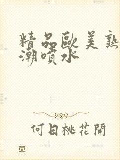 精品欧美熟妇高潮喷水