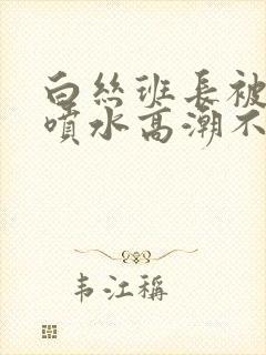 白丝班长被啪啪喷水高潮不断