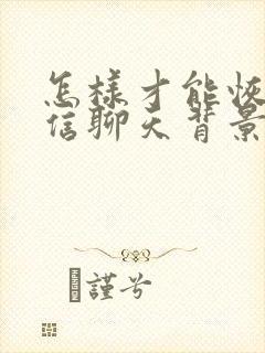 怎样才能恢复微信聊天背景封面