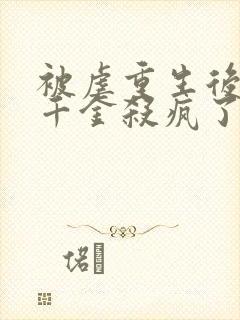 被虐重生后,真千金杀疯了