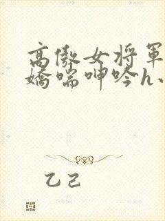 高傲女将军玉臀娇喘呻吟h小说