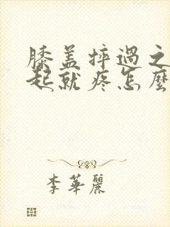 膝盖摔过之后蹲起就疼怎么回事